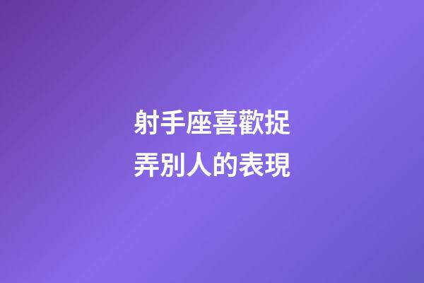 射手座喜歡捉弄別人的表現-第1張-星座運勢-玄機派