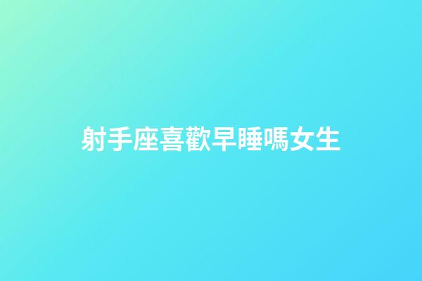 射手座喜歡早睡嗎女生-第1張-星座運勢-玄機派