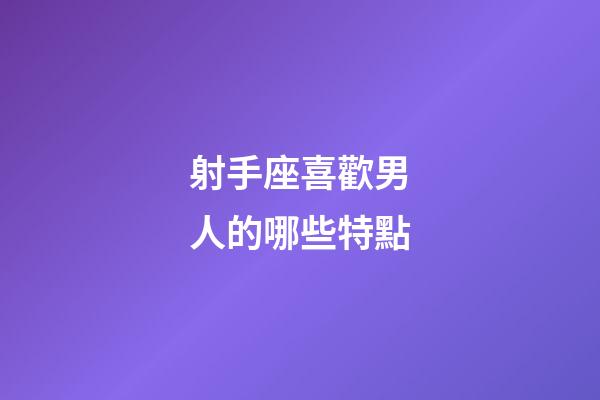 射手座喜歡男人的哪些特點-第1張-星座運勢-玄機派