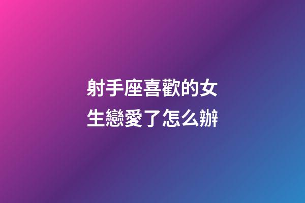 射手座喜歡的女生戀愛了怎么辦-第1張-星座運勢-玄機(jī)派