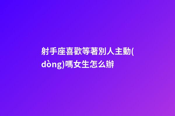 射手座喜歡等著別人主動(dòng)嗎女生怎么辦-第1張-星座運(yùn)勢-玄機(jī)派