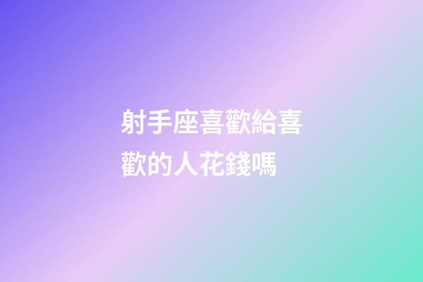 射手座喜歡給喜歡的人花錢嗎-第1張-星座運勢-玄機派