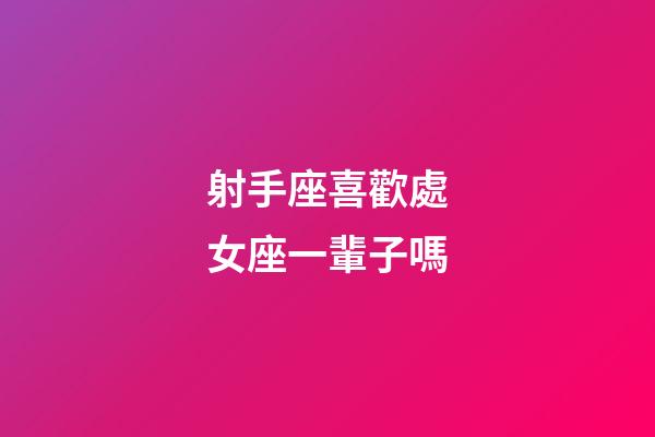 射手座喜歡處女座一輩子嗎-第1張-星座運(yùn)勢-玄機(jī)派