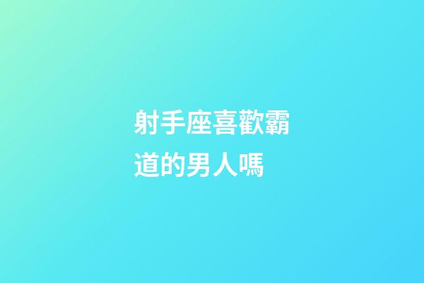 射手座喜歡霸道的男人嗎-第1張-星座運勢-玄機派
