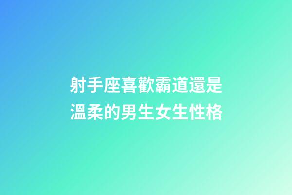 射手座喜歡霸道還是溫柔的男生女生性格-第1張-星座運勢-玄機派