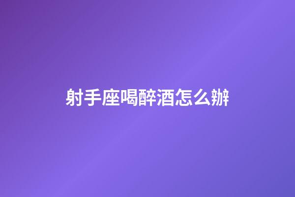 射手座喝醉酒怎么辦-第1張-星座運勢-玄機派