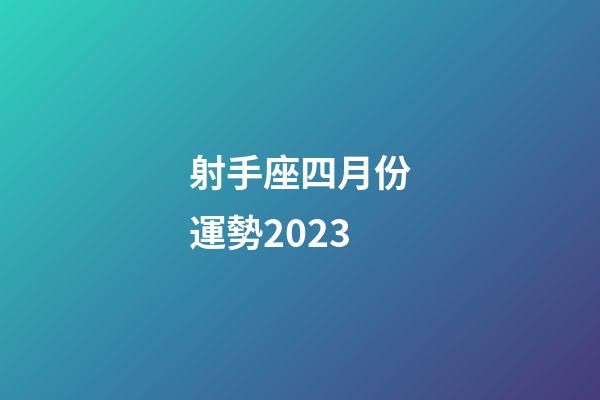 射手座四月份運勢2023-第1張-星座運勢-玄機派