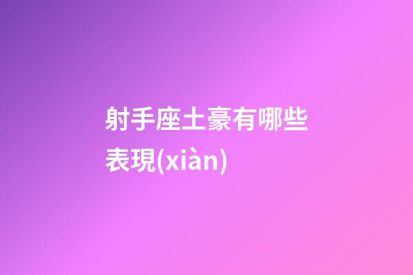 射手座土豪有哪些表現(xiàn)-第1張-星座運(yùn)勢-玄機(jī)派