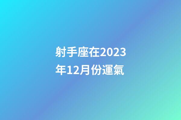 射手座在2023年12月份運氣-第1張-星座運勢-玄機派