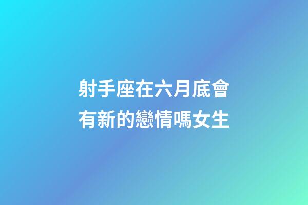 射手座在六月底會有新的戀情嗎女生-第1張-星座運勢-玄機派