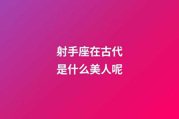 射手座在古代是什么美人呢-第1張-星座運勢-玄機派