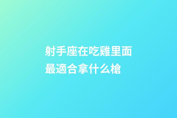 射手座在吃雞里面最適合拿什么槍