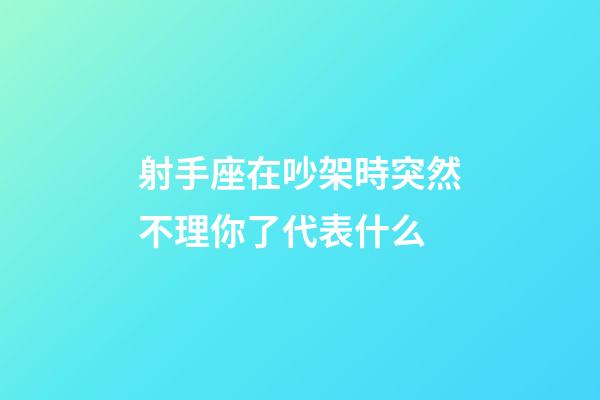 射手座在吵架時突然不理你了代表什么-第1張-星座運勢-玄機派