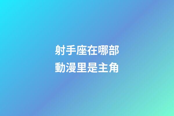 射手座在哪部動漫里是主角-第1張-星座運勢-玄機派