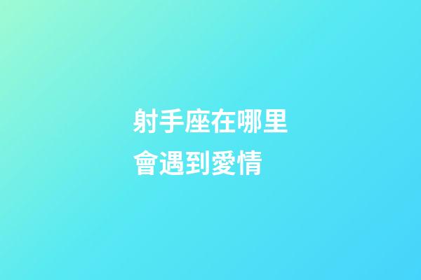 射手座在哪里會遇到愛情-第1張-星座運勢-玄機派