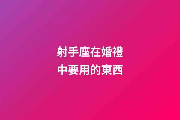 射手座在婚禮中要用的東西