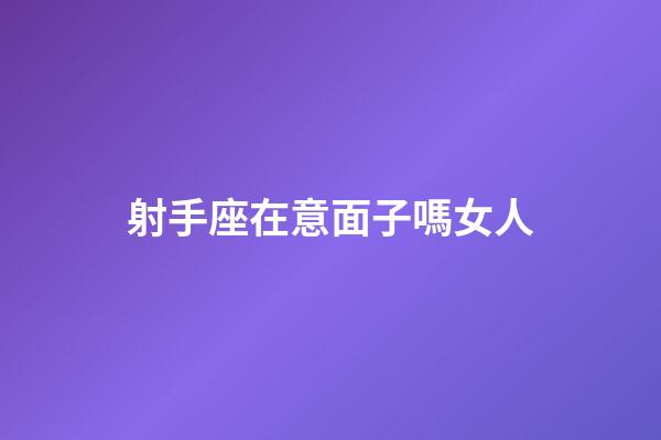 射手座在意面子嗎女人-第1張-星座運勢-玄機派