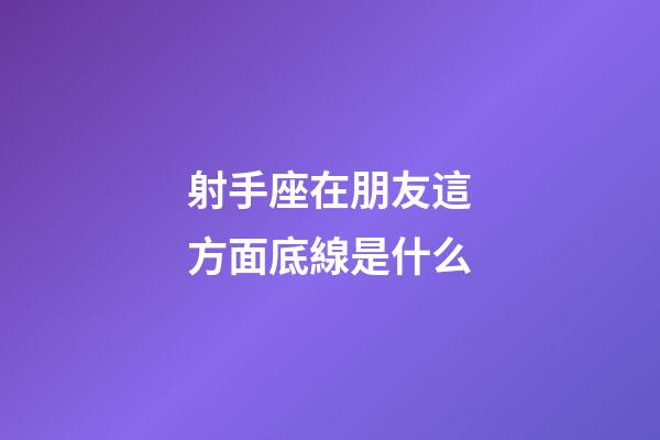 射手座在朋友這方面底線是什么-第1張-星座運勢-玄機派