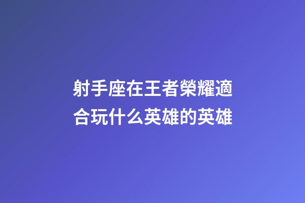 射手座在王者榮耀適合玩什么英雄的英雄-第1張-星座運(yùn)勢(shì)-玄機(jī)派