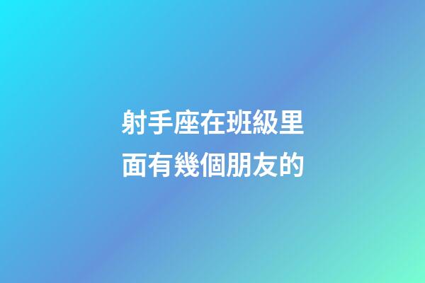 射手座在班級里面有幾個朋友的-第1張-星座運勢-玄機派