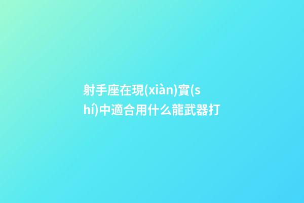 射手座在現(xiàn)實(shí)中適合用什么龍武器打-第1張-星座運(yùn)勢(shì)-玄機(jī)派