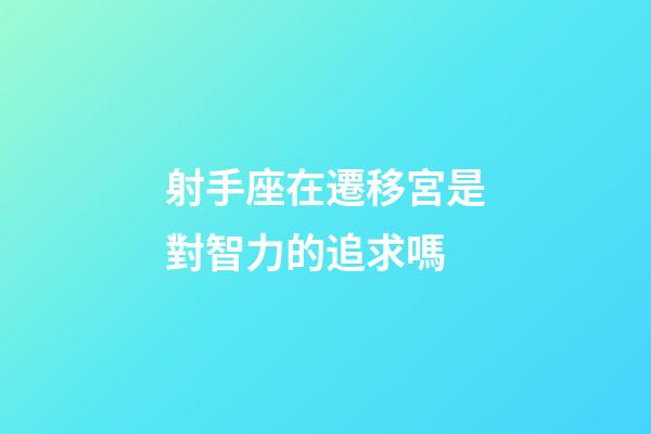 射手座在遷移宮是對智力的追求嗎-第1張-星座運勢-玄機派