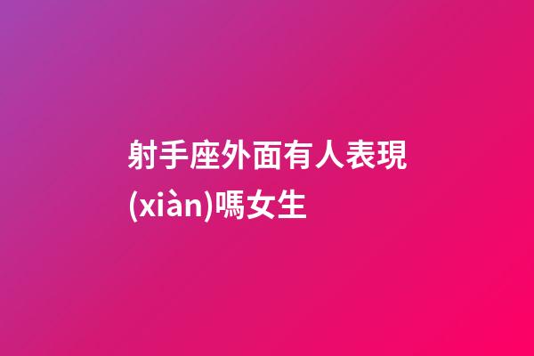 射手座外面有人表現(xiàn)嗎女生-第1張-星座運(yùn)勢(shì)-玄機(jī)派