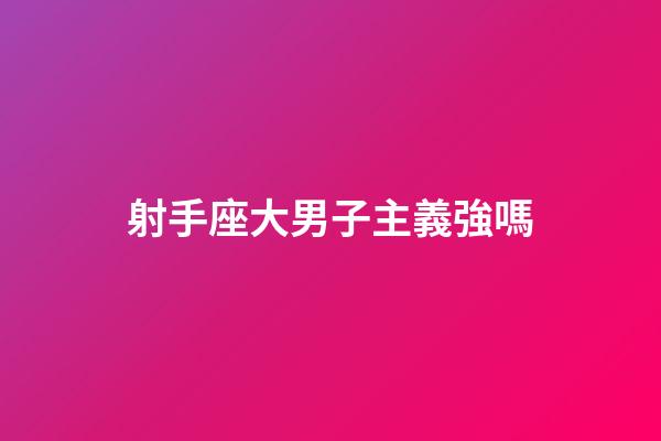 射手座大男子主義強嗎-第1張-星座運勢-玄機派