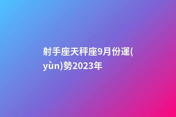 射手座天秤座9月份運(yùn)勢2023年-第1張-星座運(yùn)勢-玄機(jī)派