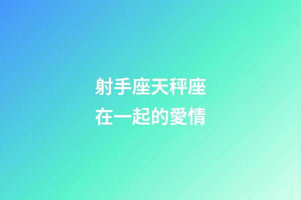 射手座天秤座在一起的愛情-第1張-星座運(yùn)勢-玄機(jī)派