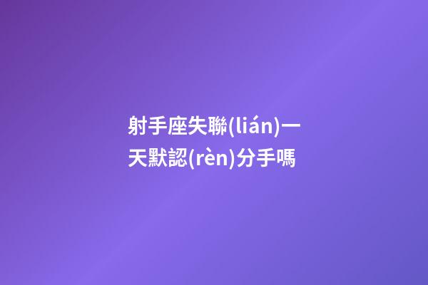 射手座失聯(lián)一天默認(rèn)分手嗎