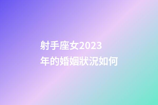 射手座女2023年的婚姻狀況如何-第1張-星座運勢-玄機派