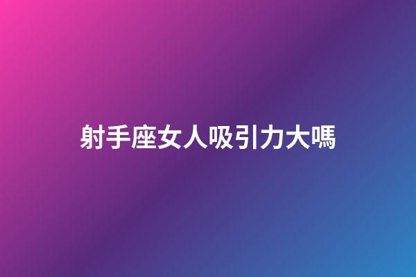 射手座女人吸引力大嗎-第1張-星座運勢-玄機派
