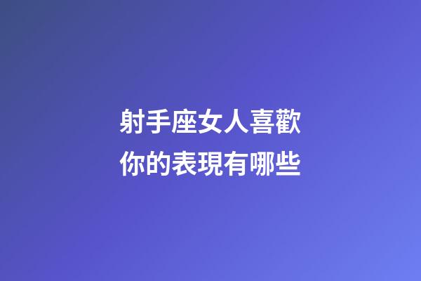 射手座女人喜歡你的表現有哪些-第1張-星座運勢-玄機派