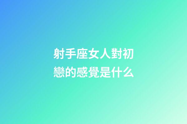 射手座女人對初戀的感覺是什么-第1張-星座運勢-玄機派