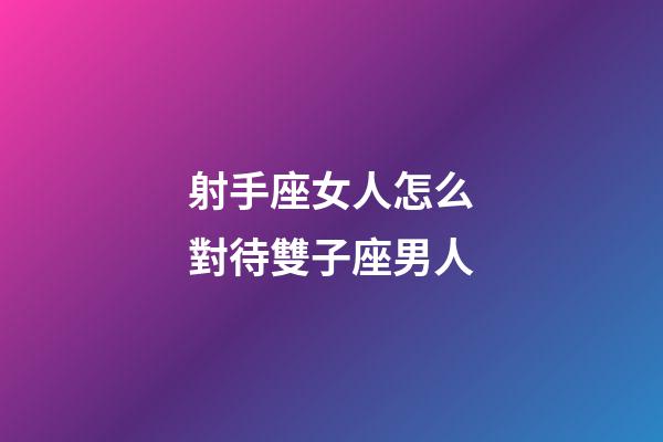 射手座女人怎么對待雙子座男人-第1張-星座運勢-玄機派