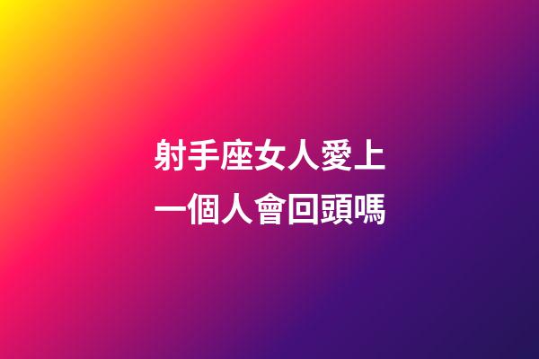 射手座女人愛上一個人會回頭嗎-第1張-星座運勢-玄機派