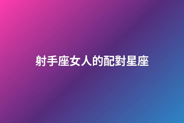 射手座女人的配對星座-第1張-星座運勢-玄機派