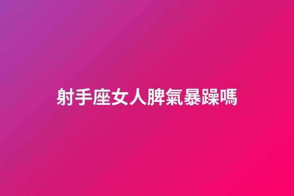 射手座女人脾氣暴躁嗎-第1張-星座運勢-玄機派