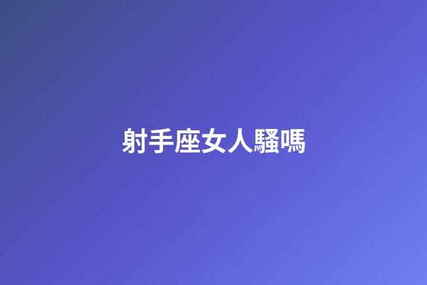 射手座女人騷嗎-第1張-星座運勢-玄機派