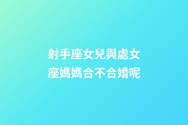 射手座女兒與處女座媽媽合不合婚呢-第1張-星座運(yùn)勢-玄機(jī)派