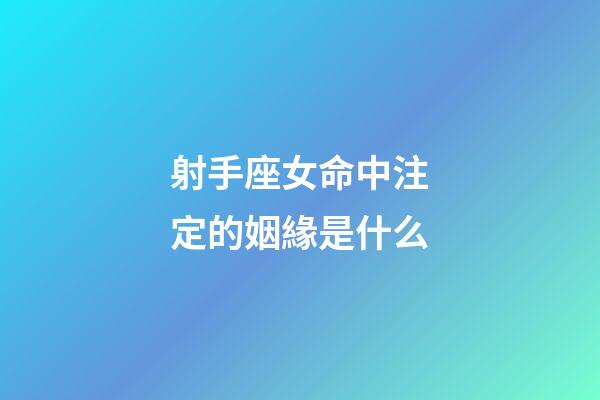 射手座女命中注定的姻緣是什么-第1張-星座運勢-玄機派