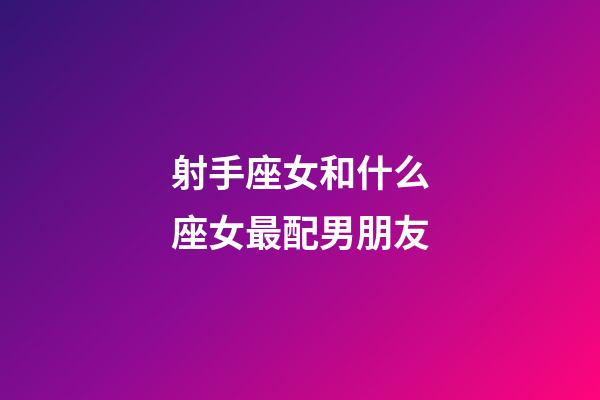 射手座女和什么座女最配男朋友-第1張-星座運勢-玄機派