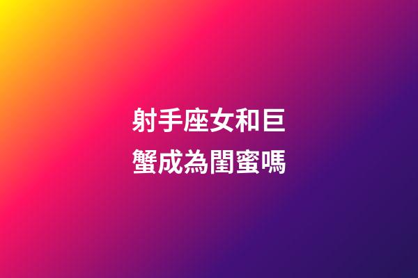 射手座女和巨蟹成為閨蜜嗎-第1張-星座運勢-玄機派