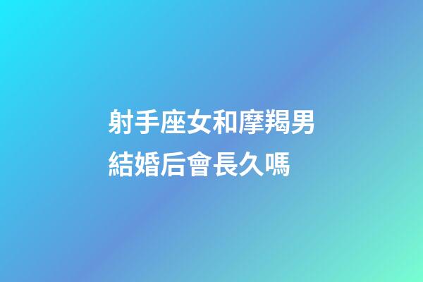 射手座女和摩羯男結婚后會長久嗎-第1張-星座運勢-玄機派