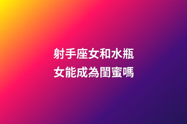 射手座女和水瓶女能成為閨蜜嗎-第1張-星座運勢-玄機派