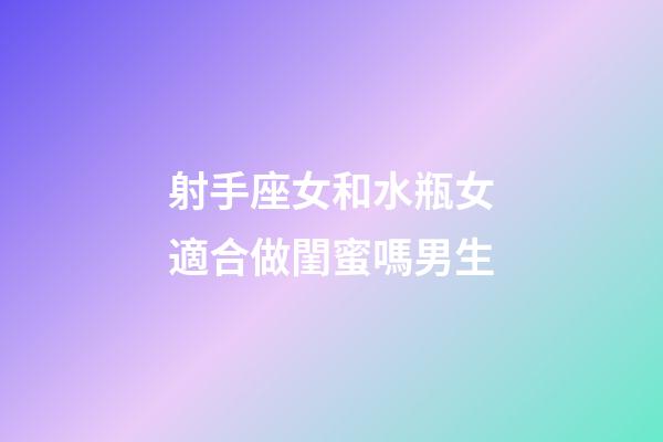 射手座女和水瓶女適合做閨蜜嗎男生-第1張-星座運勢-玄機派