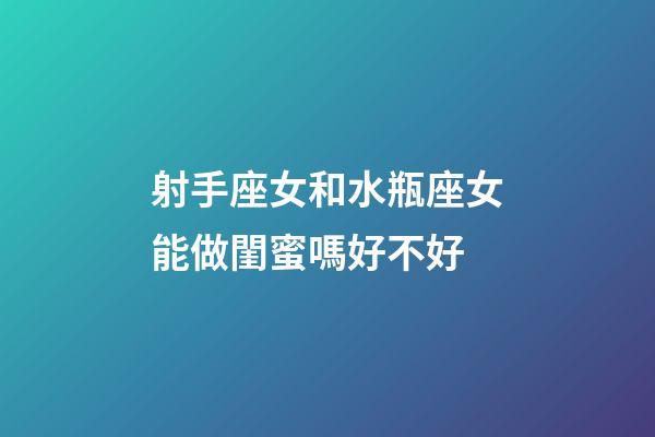 射手座女和水瓶座女能做閨蜜嗎好不好-第1張-星座運勢-玄機派