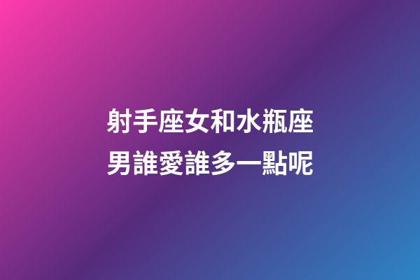 射手座女和水瓶座男誰愛誰多一點呢-第1張-星座運勢-玄機派