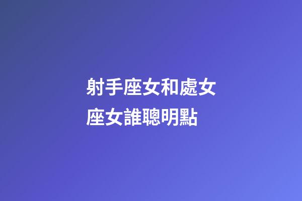 射手座女和處女座女誰聰明點-第1張-星座運勢-玄機派